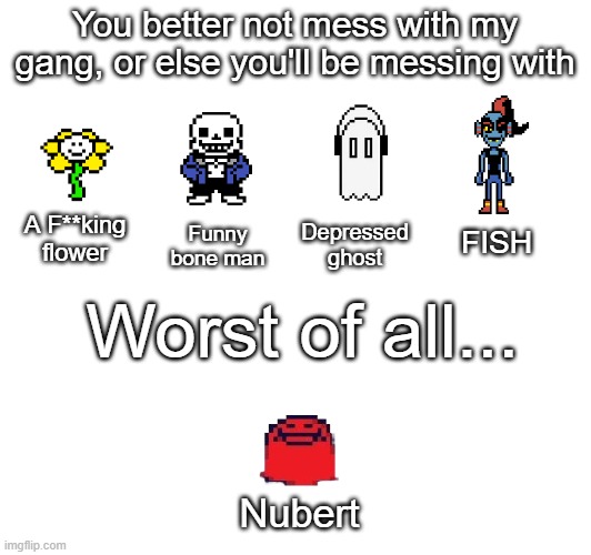 Shimber me timbers | You better not mess with my gang, or else you'll be messing with; Funny bone man; A F**king flower; FISH; Depressed ghost; Worst of all... Nubert | image tagged in undertale,deltarune | made w/ Imgflip meme maker