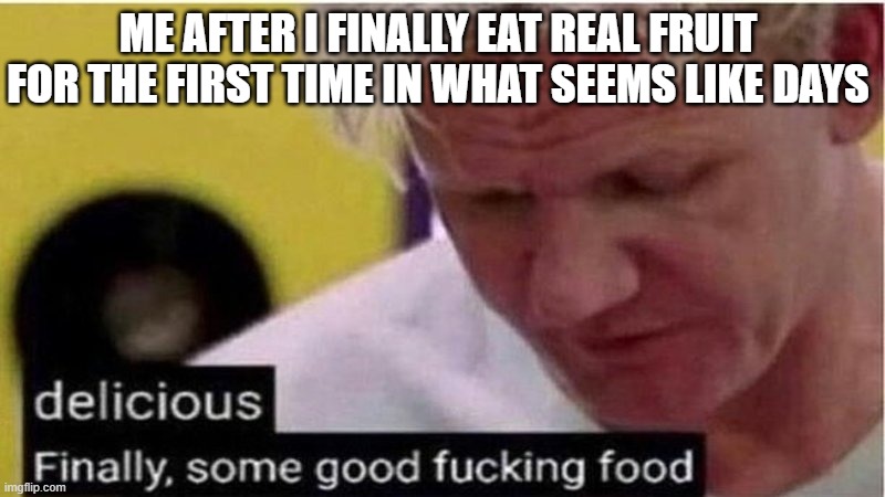 The coke float i had tonight was very good don't get me wrong but still | ME AFTER I FINALLY EAT REAL FRUIT FOR THE FIRST TIME IN WHAT SEEMS LIKE DAYS | image tagged in gordon ramsay some good food,memes,relatable,dank,fruit,finally | made w/ Imgflip meme maker