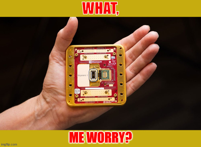 Microsoft announces Quantum Computing chip: Majorana 1 | WHAT, ME WORRY? | image tagged in end times,2025,artificial intelligence,skynet,quantum computing,mad | made w/ Imgflip meme maker