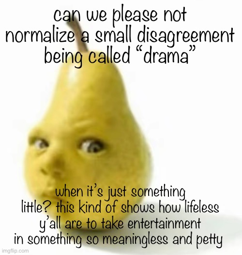 js my opinion | can we please not normalize a small disagreement being called “drama”; when it’s just something little? this kind of shows how lifeless y’all are to take entertainment in something so meaningless and petty | image tagged in da pear baby | made w/ Imgflip meme maker
