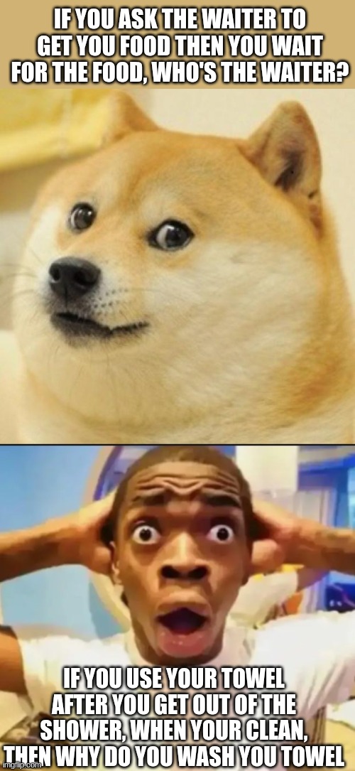 IF YOU ASK THE WAITER TO GET YOU FOOD THEN YOU WAIT FOR THE FOOD, WHO'S THE WAITER? IF YOU USE YOUR TOWEL AFTER YOU GET OUT OF THE SHOWER, WHEN YOUR CLEAN, THEN WHY DO YOU WASH YOU TOWEL | image tagged in wow doge,surprised black guy | made w/ Imgflip meme maker