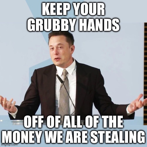 Elon Musk | KEEP YOUR GRUBBY HANDS; OFF OF ALL OF THE MONEY WE ARE STEALING | image tagged in elon musk,liberal logic,stupid liberals,liberal hypocrisy,treason,fraud | made w/ Imgflip meme maker