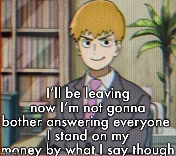 Reigen arataka | I’ll be leaving now I’m not gonna bother answering everyone 
I stand on my money by what I say though | image tagged in reigen arataka | made w/ Imgflip meme maker