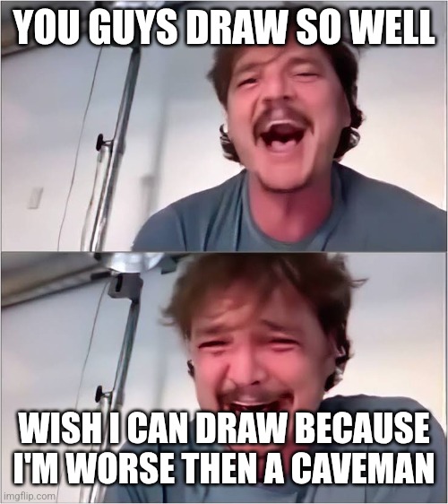 Pedro Pascal | YOU GUYS DRAW SO WELL WISH I CAN DRAW BECAUSE I'M WORSE THEN A CAVEMAN | image tagged in pedro pascal | made w/ Imgflip meme maker