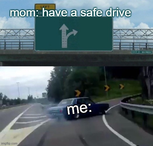 Left Exit 12 Off Ramp | mom: have a safe drive; me: | image tagged in memes,left exit 12 off ramp | made w/ Imgflip meme maker