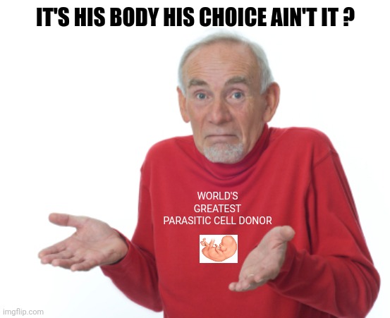 Guess I'll die  | IT'S HIS BODY HIS CHOICE AIN'T IT ? WORLD'S GREATEST PARASITIC CELL DONOR | image tagged in guess i'll die | made w/ Imgflip meme maker