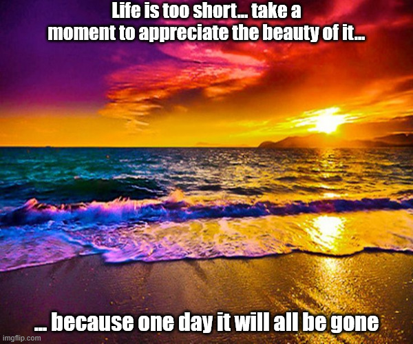 Not sure if uplifting or sad | Life is too short... take a moment to appreciate the beauty of it... ... because one day it will all be gone | image tagged in beautiful sunset | made w/ Imgflip meme maker