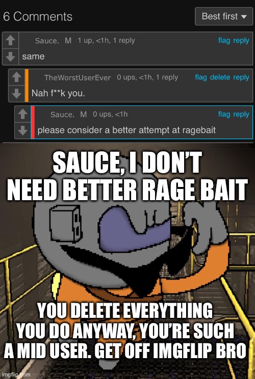 Alright, guess I have to commit to the joke of starting beef with him | SAUCE, I DON’T NEED BETTER RAGE BAIT; YOU DELETE EVERYTHING YOU DO ANYWAY, YOU’RE SUCH A MID USER. GET OFF IMGFLIP BRO | made w/ Imgflip meme maker