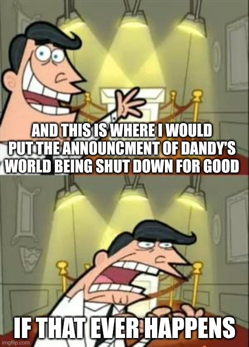 This Is Where I'd Put My Trophy If I Had One | AND THIS IS WHERE I WOULD PUT THE ANNOUNCMENT OF DANDY'S WORLD BEING SHUT DOWN FOR GOOD; IF THAT EVER HAPPENS | image tagged in memes,this is where i'd put my trophy if i had one | made w/ Imgflip meme maker