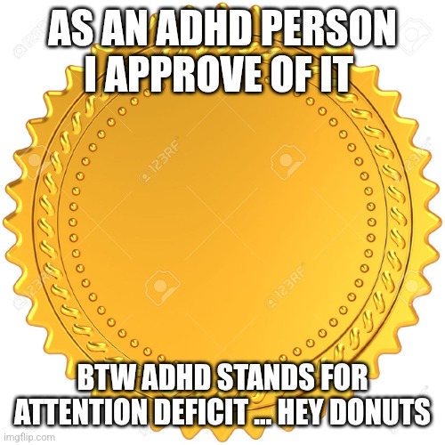 Seal of Approval  -  | AS AN ADHD PERSON I APPROVE OF IT BTW ADHD STANDS FOR ATTENTION DEFICIT ... HEY DONUTS | image tagged in seal of approval - | made w/ Imgflip meme maker