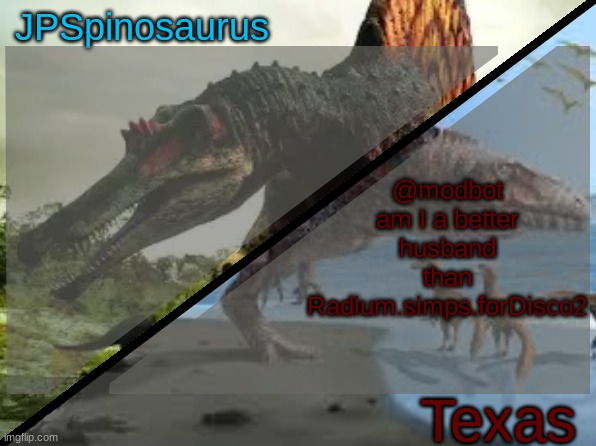 JPSpinosaurus x Texas shared template | @modbot am I a better husband than Radium.simps.forDisco2 | image tagged in jpspinosaurus x texas shared template | made w/ Imgflip meme maker