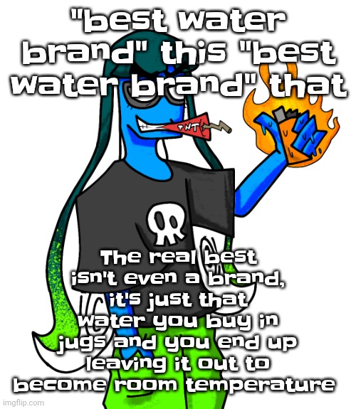 Room temp water is GOATED | The real best isn't even a brand, it's just that water you buy in jugs and you end up leaving it out to become room temperature; "best water brand" this "best water brand" that | image tagged in skatez smokin' dynamite | made w/ Imgflip meme maker