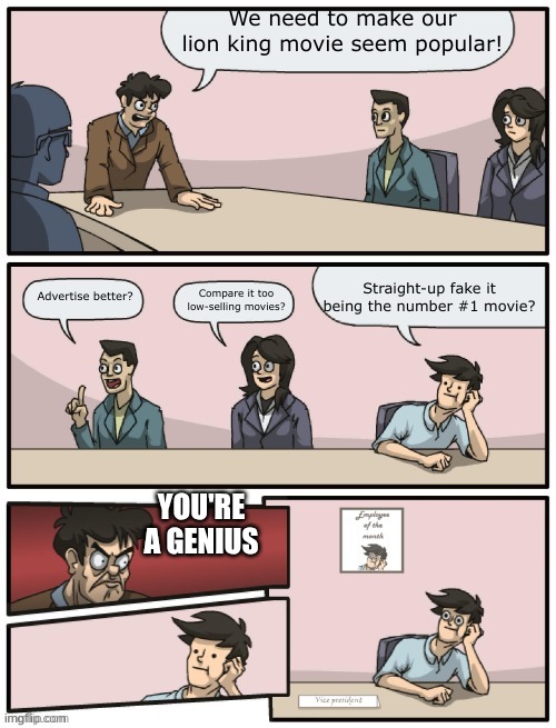 Boardroom meeting, unexpected ending | We need to make our lion king movie seem popular! Straight-up fake it being the number #1 movie? Advertise better? Compare it too low-selling movies? YOU'RE A GENIUS | image tagged in boardroom meeting unexpected ending | made w/ Imgflip meme maker