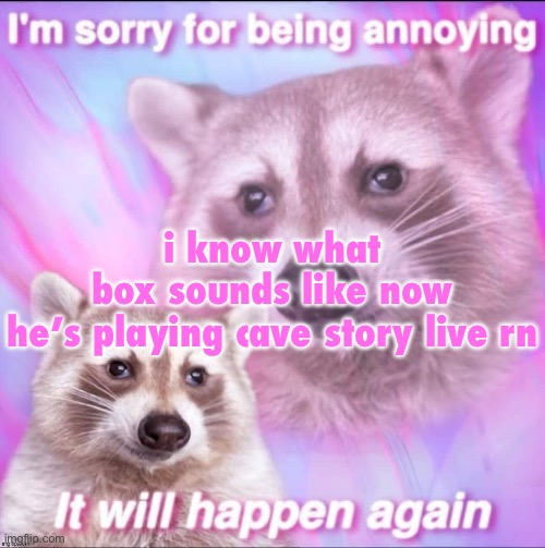sorry for being annoying | i know what box sounds like now

he’s playing cave story live rn | image tagged in sorry for being annoying | made w/ Imgflip meme maker