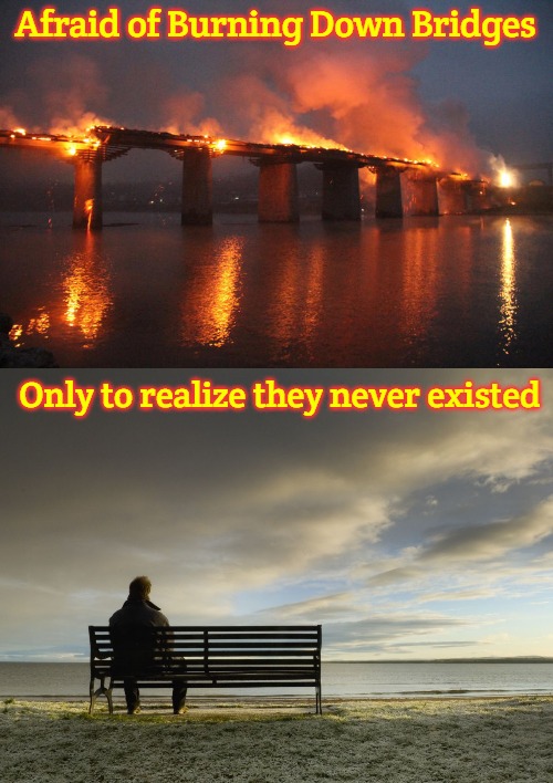 Afraid of Burning Down Bridges; Only to realize they never existed | image tagged in burning bridges,alone,slavic | made w/ Imgflip meme maker