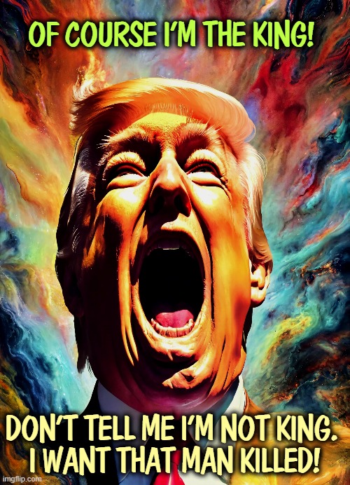 OF COURSE I'M THE KING! DON'T TELL ME I'M NOT KING. 
I WANT THAT MAN KILLED! | image tagged in trump,king,mad,crazy,delusional,senile dementia | made w/ Imgflip meme maker