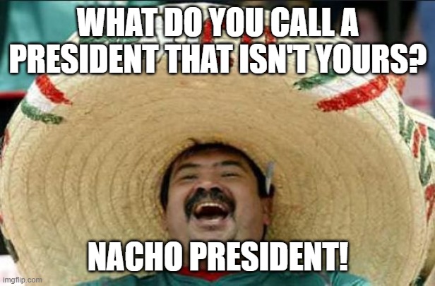 WHAT DO YOU CALL A PRESIDENT THAT ISN'T YOURS? NACHO PRESIDENT! | image tagged in mexican word of the day | made w/ Imgflip meme maker