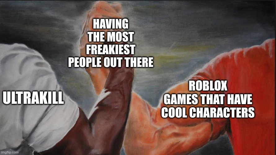 why is this so true? | HAVING THE MOST FREAKIEST PEOPLE OUT THERE; ULTRAKILL; ROBLOX GAMES THAT HAVE COOL CHARACTERS | image tagged in black white arms | made w/ Imgflip meme maker