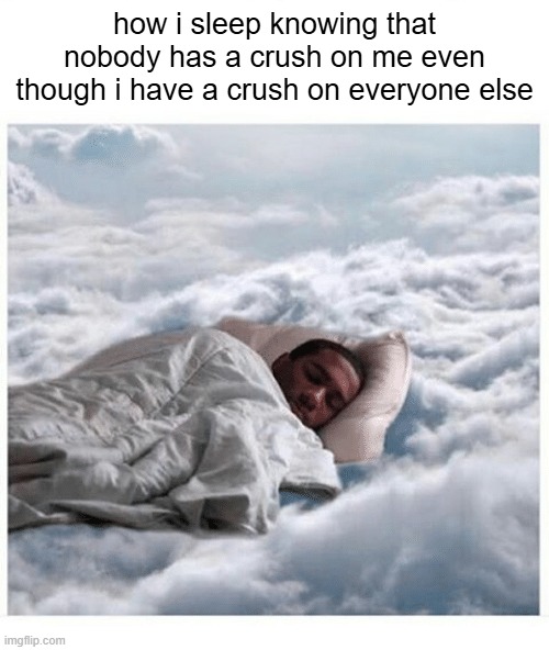 How I sleep knowing | how i sleep knowing that nobody has a crush on me even though i have a crush on everyone else | image tagged in how i sleep knowing | made w/ Imgflip meme maker