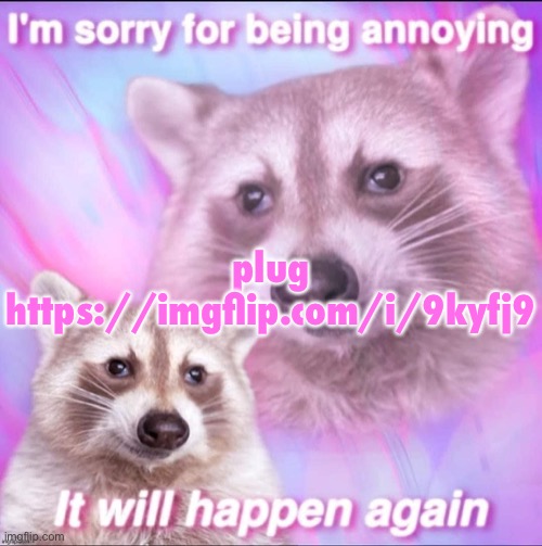 sorry for being annoying | plug
https://imgflip.com/i/9kyfj9 | image tagged in sorry for being annoying | made w/ Imgflip meme maker