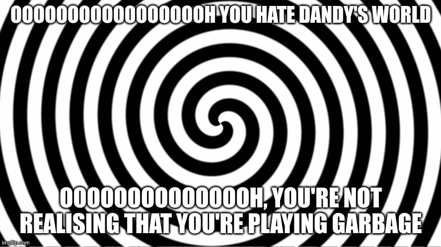 Hypnotize | OOOOOOOOOOOOOOOOOH YOU HATE DANDY'S WORLD; OOOOOOOOOOOOOOH, YOU'RE NOT REALISING THAT YOU'RE PLAYING GARBAGE | image tagged in hypnotize | made w/ Imgflip meme maker