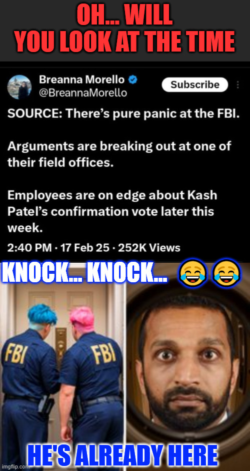 Panic at the FBI | OH... WILL YOU LOOK AT THE TIME; KNOCK... KNOCK...  😂😂; HE'S ALREADY HERE | image tagged in kash patel,striking fear with deep state criminals,antibias training ended,firing biased employees to start | made w/ Imgflip meme maker