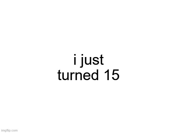 it's my birthday | i just turned 15 | made w/ Imgflip meme maker