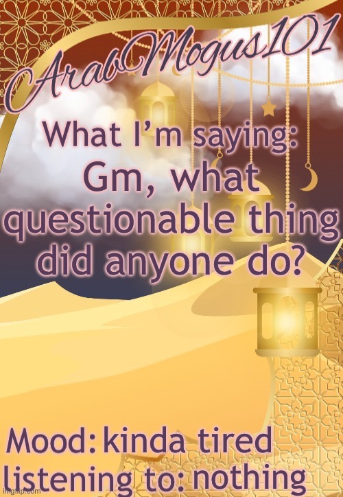 ArabMogus101 temp (thanks disco) | Gm, what questionable thing did anyone do? kinda tired; nothing | image tagged in arabmongus101 temp made by disco | made w/ Imgflip meme maker