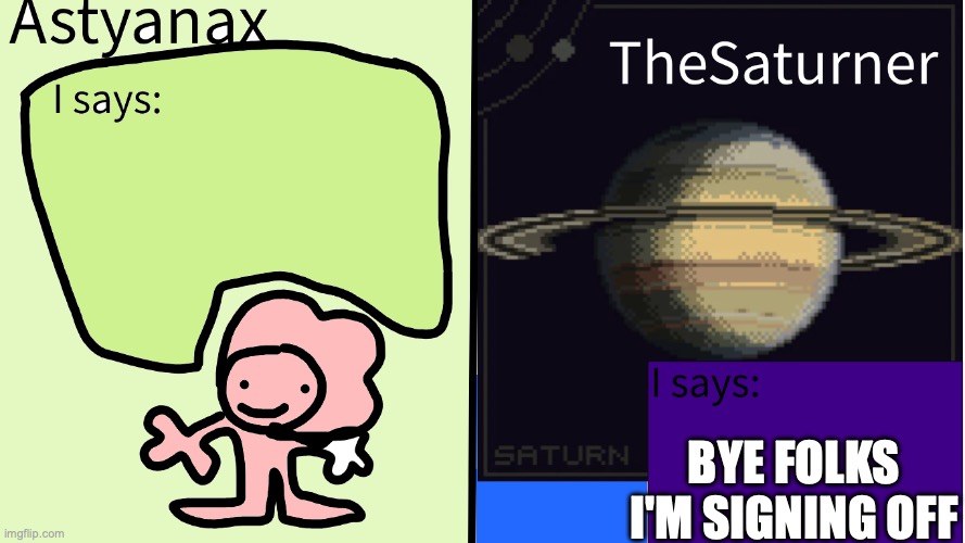 Astyanax and TheSaturner shared temp | BYE FOLKS
I'M SIGNING OFF | image tagged in astyanax and thesaturner shared temp | made w/ Imgflip meme maker