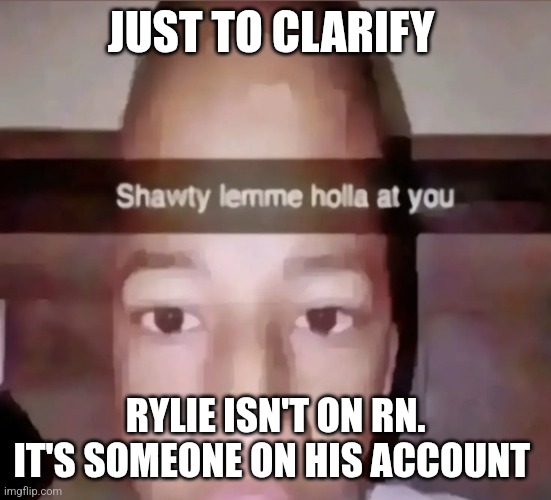 Shawty lemme holla at you | JUST TO CLARIFY; RYLIE ISN'T ON RN. IT'S SOMEONE ON HIS ACCOUNT | image tagged in shawty lemme holla at you | made w/ Imgflip meme maker