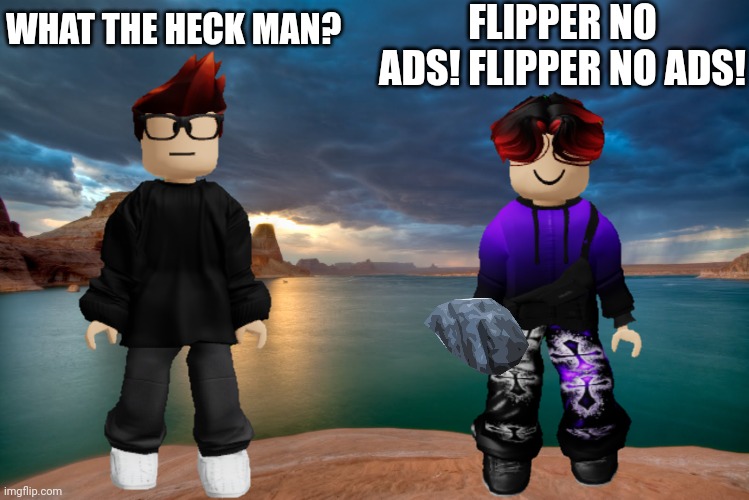 William: *begs for flipper with no ads* MC: WHAT THE HECK MAN? | FLIPPER NO ADS! FLIPPER NO ADS! WHAT THE HECK MAN? | image tagged in mc,william,memes,what the heck man | made w/ Imgflip meme maker