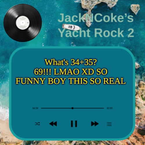 JackNCoke's new temp | What's 34+35?
69!!! LMAO XD SO FUNNY BOY THIS SO REAL | image tagged in jackncoke's new temp | made w/ Imgflip meme maker