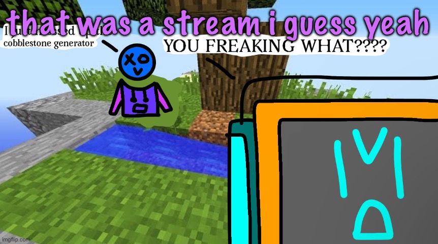 Carbo messed up the cobblestone generator | that was a stream i guess yeah | image tagged in carbo messed up the cobblestone generator | made w/ Imgflip meme maker