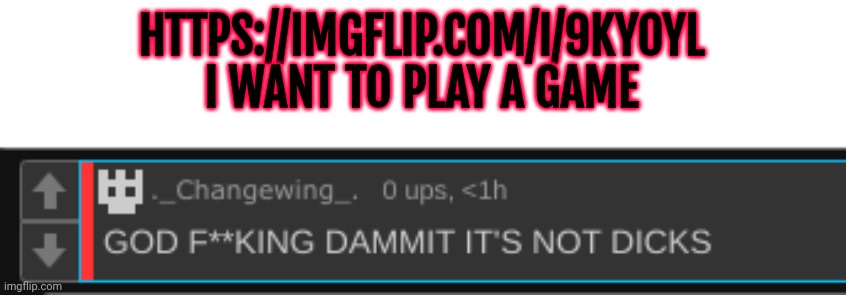 Please, more entries... | HTTPS://IMGFLIP.COM/I/9KY0YL
I WANT TO PLAY A GAME | image tagged in changewind clipped | made w/ Imgflip meme maker