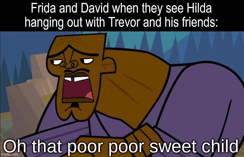 Hilda The Bird Parade episode | Frida and David when they see Hilda hanging out with Trevor and his friends:; Oh that poor poor sweet child | image tagged in memes,funny,cartoon,hilda,total drama | made w/ Imgflip meme maker