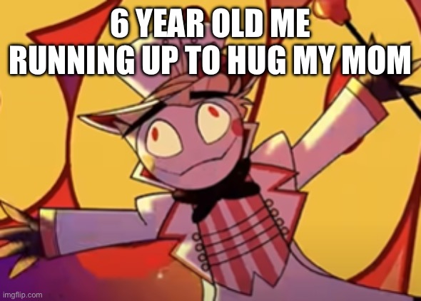 Silly lucifer | 6 YEAR OLD ME RUNNING UP TO HUG MY MOM | image tagged in silly lucifer | made w/ Imgflip meme maker