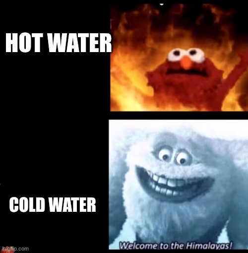 Hot and cold | HOT WATER COLD WATER | image tagged in hot and cold | made w/ Imgflip meme maker