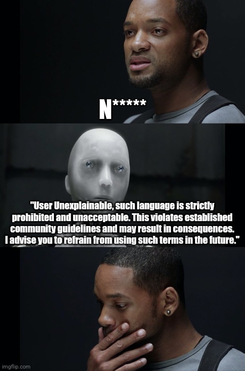 Maybe I shouldn't do that again XD | N*****; "User Unexplainable, such language is strictly prohibited and unacceptable. This violates established community guidelines and may result in consequences. I advise you to refrain from using such terms in the future." | image tagged in i robot will smith | made w/ Imgflip meme maker