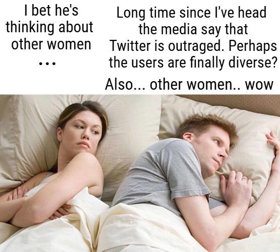 I Bet He's Thinking About Other Women | Long time since I've head 
the media say that Twitter is outraged. Perhaps the users are finally diverse? I bet he's thinking about 
other women; ... Also... other women.. wow | image tagged in memes,i bet he's thinking about other women,twitter,funny | made w/ Imgflip meme maker