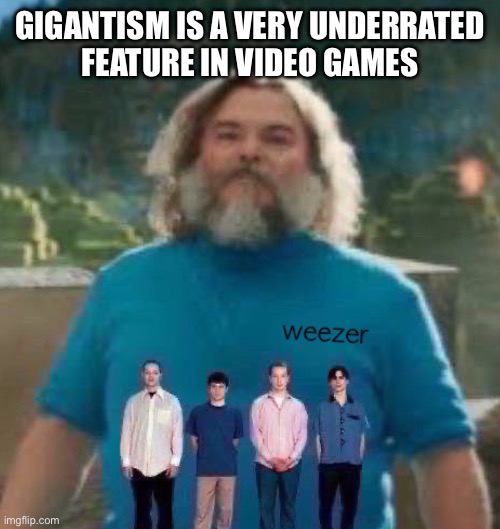 I am Steve weezer | GIGANTISM IS A VERY UNDERRATED
FEATURE IN VIDEO GAMES | image tagged in i am steve weezer | made w/ Imgflip meme maker