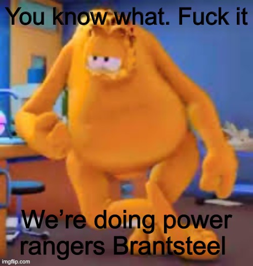 Garfield show | You know what. Fuck it; We’re doing power rangers Brantsteel | image tagged in garfield show | made w/ Imgflip meme maker