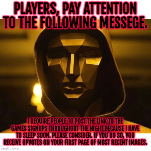 https://imgflip.com/i/9ky0yl | PLAYERS, PAY ATTENTION TO THE FOLLOWING MESSEGE. I REQUIRE PEOPLE TO POST THE LINK TO THE GAMES SIGNUPS THROUGHOUT THE NIGHT BECAUSE I HAVE TO SLEEP SOON. PLEASE CONSIDER. IF YOU DO SO, YOU RECEIVE UPVOTES ON YOUR FIRST PAGE OF MOST RECENT IMAGES. | image tagged in play too much | made w/ Imgflip meme maker