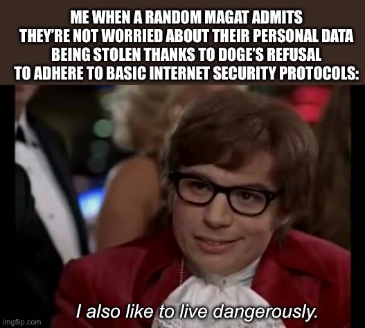 I Too Like To Live Dangerously Meme | ME WHEN A RANDOM MAGAT ADMITS THEY’RE NOT WORRIED ABOUT THEIR PERSONAL DATA BEING STOLEN THANKS TO DOGE’S REFUSAL TO ADHERE TO BASIC INTERNET SECURITY PROTOCOLS:; I also like to live dangerously. | image tagged in memes,i too like to live dangerously | made w/ Imgflip meme maker