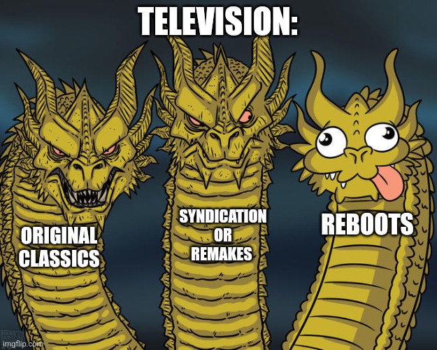 Television is dying at this point, so why not? | TELEVISION:; SYNDICATION OR REMAKES; REBOOTS; ORIGINAL CLASSICS | image tagged in three-headed dragon | made w/ Imgflip meme maker