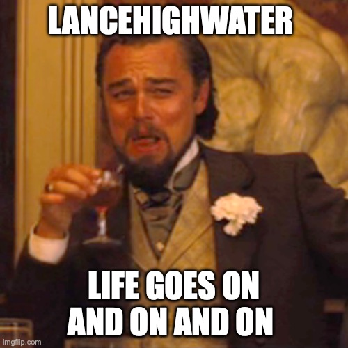 Laughing Leo | LANCEHIGHWATER; LIFE GOES ON AND ON AND ON | image tagged in memes,laughing leo | made w/ Imgflip meme maker