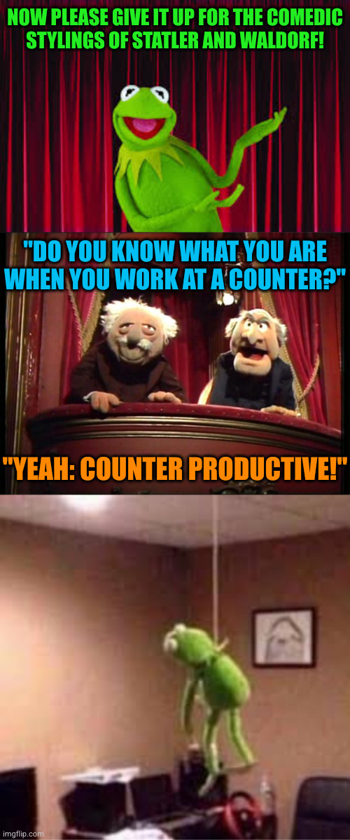 A joke so bad it brought Jim Henson back from the dead so he could die of pneumonia a second time | NOW PLEASE GIVE IT UP FOR THE COMEDIC
STYLINGS OF STATLER AND WALDORF! "DO YOU KNOW WHAT YOU ARE WHEN YOU WORK AT A COUNTER?"; "YEAH: COUNTER PRODUCTIVE!" | image tagged in statler and waldorf,kermit suicide | made w/ Imgflip meme maker