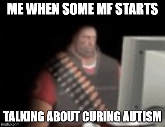 there's no cure for autism and it's not even a bad thing that needs to be cured | ME WHEN SOME MF STARTS; TALKING ABOUT CURING AUTISM | image tagged in heavy computer,memes | made w/ Imgflip meme maker