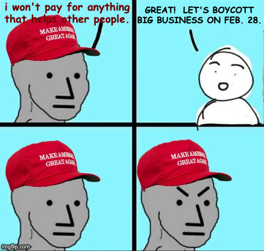 Down with billionaire socialism! | GREAT!  LET'S BOYCOTT BIG BUSINESS ON FEB. 28. i won't pay for anything that helps other people. | image tagged in maga npc an an0nym0us template,memes,national boycott | made w/ Imgflip meme maker