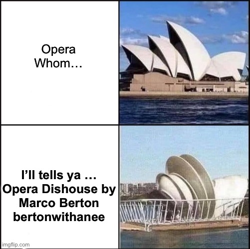 Opera Dishouse | Opera Whom…; I’ll tells ya …
Opera Dishouse by
Marco Berton
bertonwithanee | image tagged in sydney opera house vs dishes,marco,opera,dish,house,sydney | made w/ Imgflip meme maker