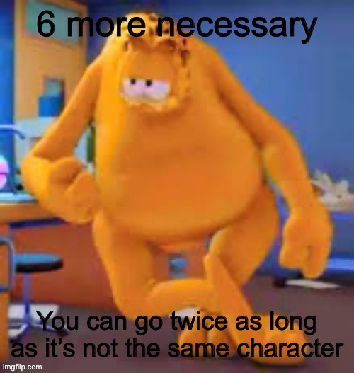 Garfield show | 6 more necessary; You can go twice as long as it’s not the same character | image tagged in garfield show | made w/ Imgflip meme maker